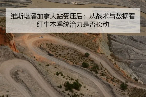 维斯塔潘加拿大站受压后：从战术与数据看红牛本季统治力是否松动