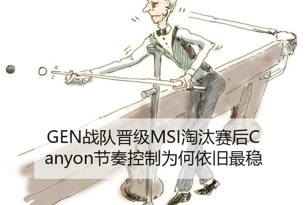 GEN战队晋级MSI淘汰赛后Canyon节奏控制为何依旧最稳