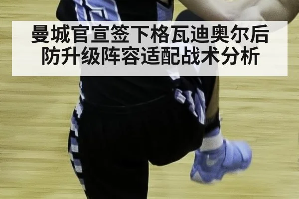 曼城官宣签下格瓦迪奥尔后防升级阵容适配战术分析