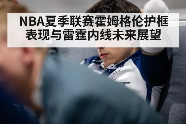 NBA夏季联赛霍姆格伦护框表现与雷霆内线未来展望