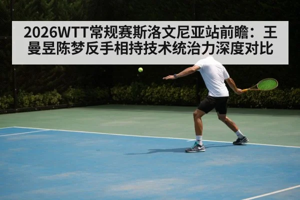 2026WTT常规赛斯洛文尼亚站前瞻:王曼昱陈梦反手相持技术统治力深度对比
