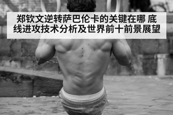 郑钦文逆转萨巴伦卡的关键在哪 底线进攻技术分析及世界前十前景展望